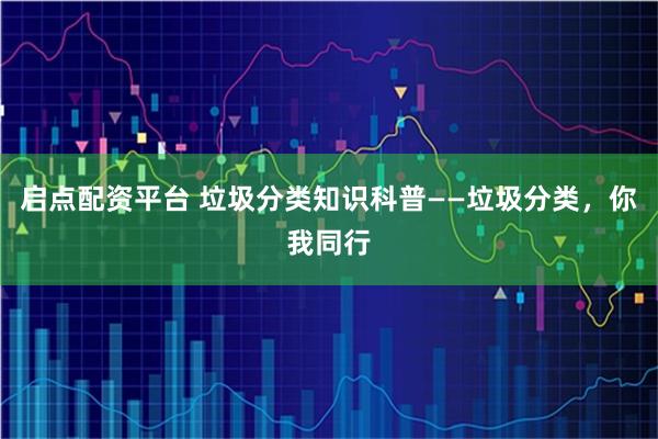 启点配资平台 垃圾分类知识科普——垃圾分类，你我同行