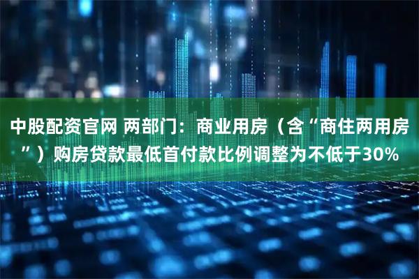中股配资官网 两部门：商业用房（含“商住两用房”）购房贷款最低首付款比例调整为不低于30%
