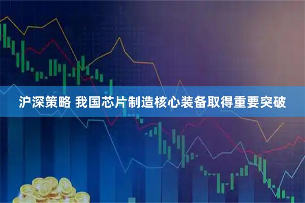 沪深策略 我国芯片制造核心装备取得重要突破